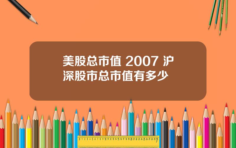 美股总市值 2007 沪深股市总市值有多少